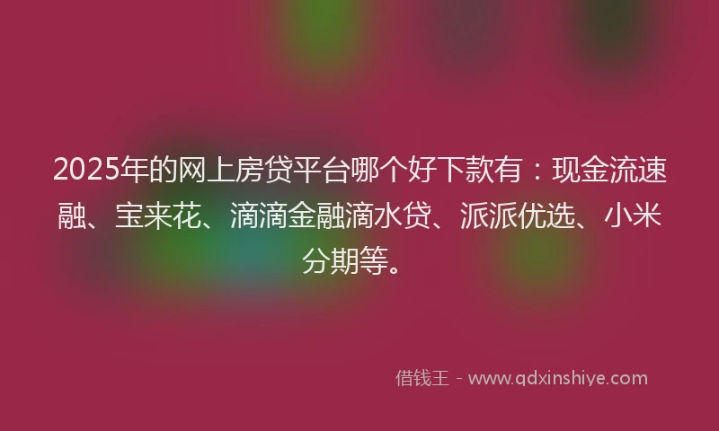 2025年的网上房贷平台哪个好下款有：现金流速融、宝来花、滴滴金融滴水贷、派派优选、小米分期等。