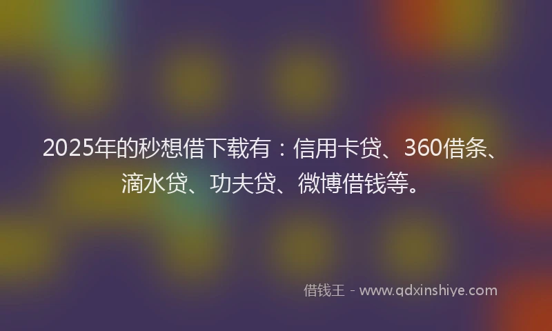 2025年的秒想借下载有：信用卡贷、360借条、滴水贷、功夫贷、微博借钱等。