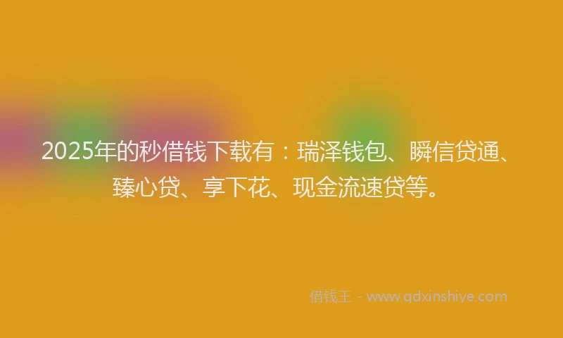 2025年的秒借钱下载有：瑞泽钱包、瞬信贷通、臻心贷、享下花、现金流速贷等。
