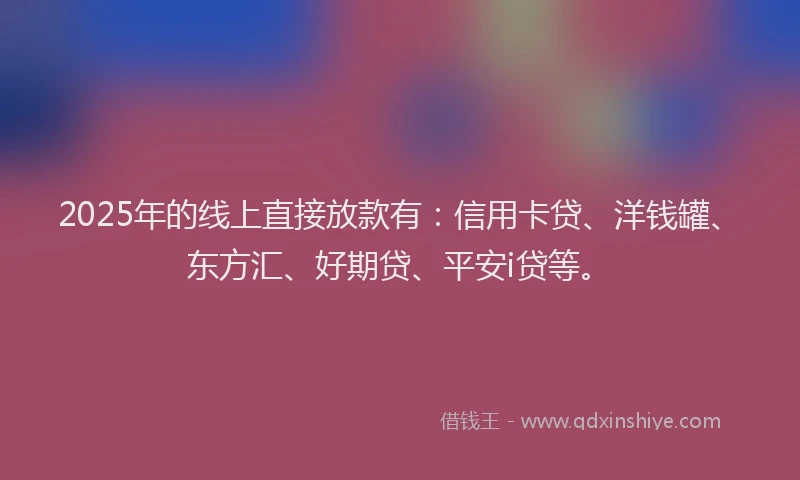2025年的线上直接放款有：信用卡贷、洋钱罐、东方汇、好期贷、平安i贷等。