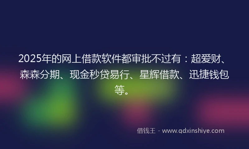 2025年的网上借款软件都审批不过有：超爱财、森森分期、现金秒贷易行、星辉借款、迅捷钱包等。