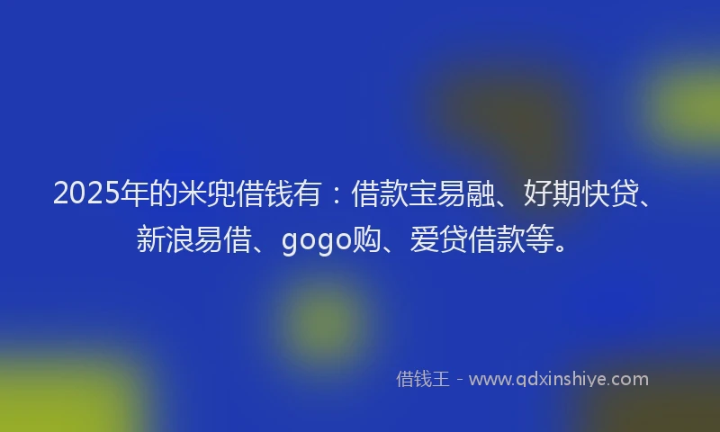 2025年的米兜借钱有：借款宝易融、好期快贷、新浪易借、gogo购、爱贷借款等。