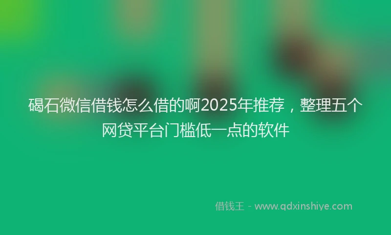 碣石微信借钱怎么借的啊2025年推荐，整理五个网贷平台门槛低一点的软件
