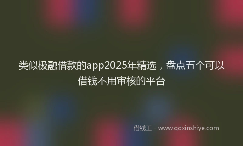 类似极融借款的app2025年精选，盘点五个可以借钱不用审核的平台