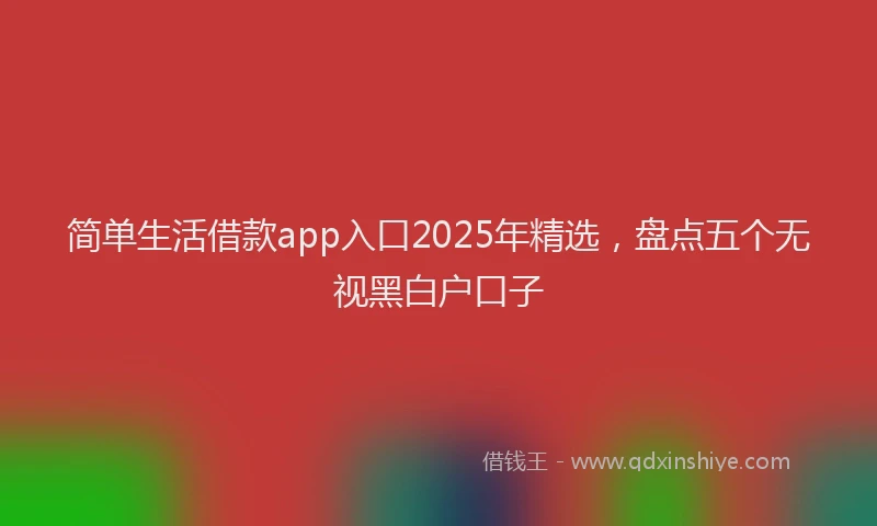 简单生活借款app入口2025年精选，盘点五个无视黑白户口子