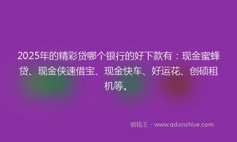 2025年的精彩贷哪个银行的好下款有：现金蜜蜂贷、现金侠速借宝、现金快车、好运花、创硕租机等。