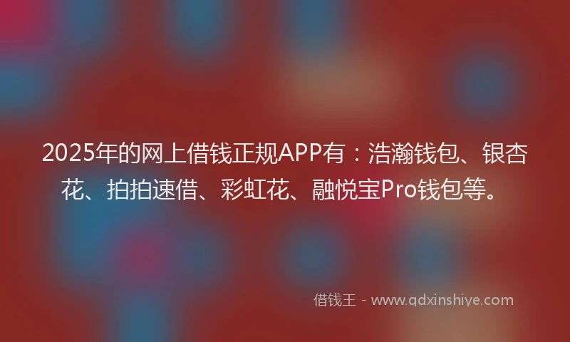 2025年的网上借钱正规APP有：浩瀚钱包、银杏花、拍拍速借、彩虹花、融悦宝Pro钱包等。
