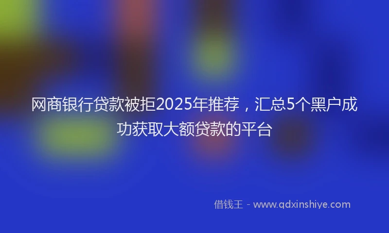 网商银行贷款被拒2025年推荐，汇总5个黑户成功获取大额贷款的平台