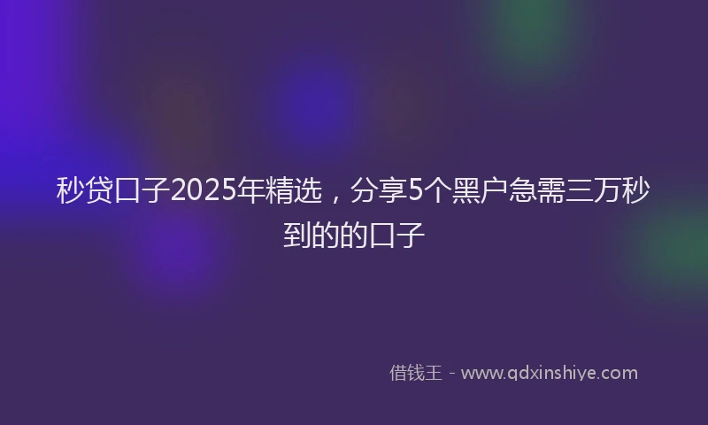 秒贷口子2025年精选，分享5个黑户急需三万秒到的的口子