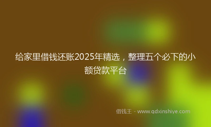 给家里借钱还账2025年精选，整理五个必下的小额贷款平台