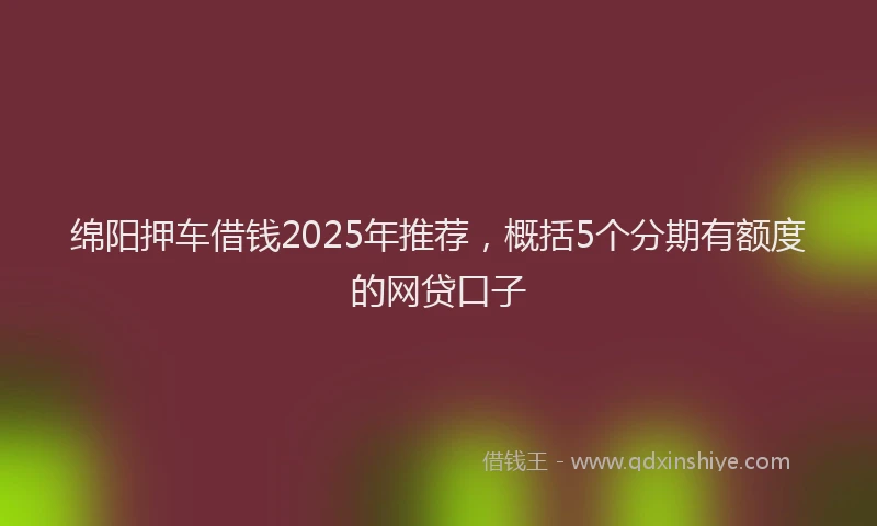 绵阳押车借钱2025年推荐，概括5个分期有额度的网贷口子