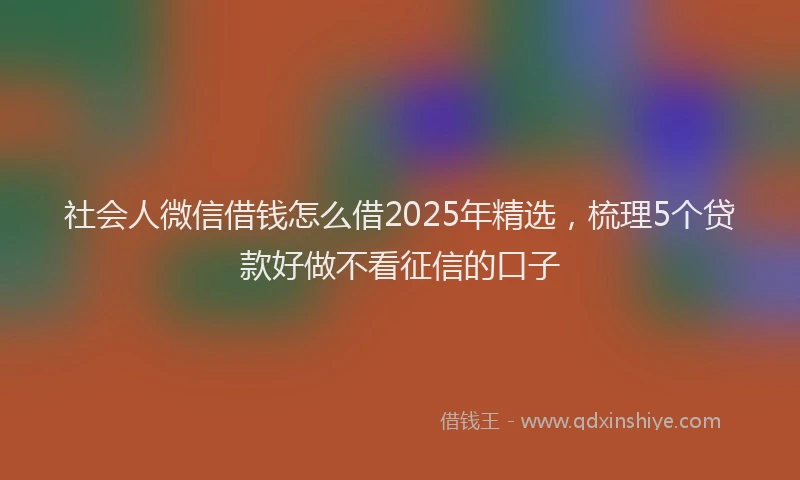 社会人微信借钱怎么借2025年精选，梳理5个贷款好做不看征信的口子