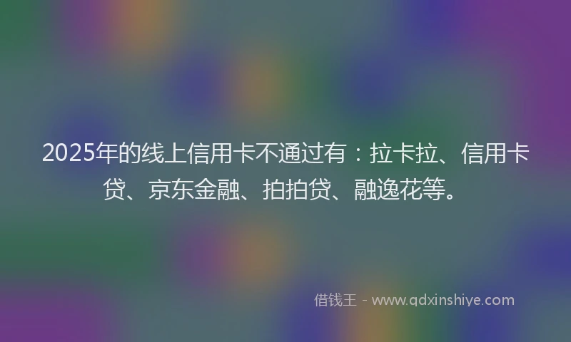 2025年的线上信用卡不通过有：拉卡拉、信用卡贷、京东金融、拍拍贷、融逸花等。