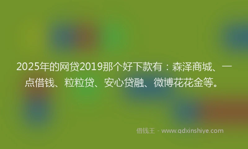 2025年的网贷2019那个好下款有：森泽商城、一点借钱、粒粒贷、安心贷融、微博花花金等。