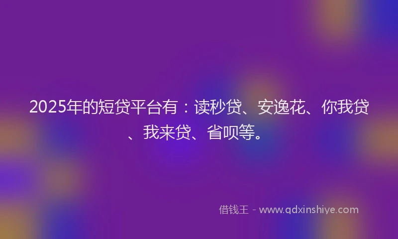 2025年的短贷平台有：读秒贷、安逸花、你我贷、我来贷、省呗等。