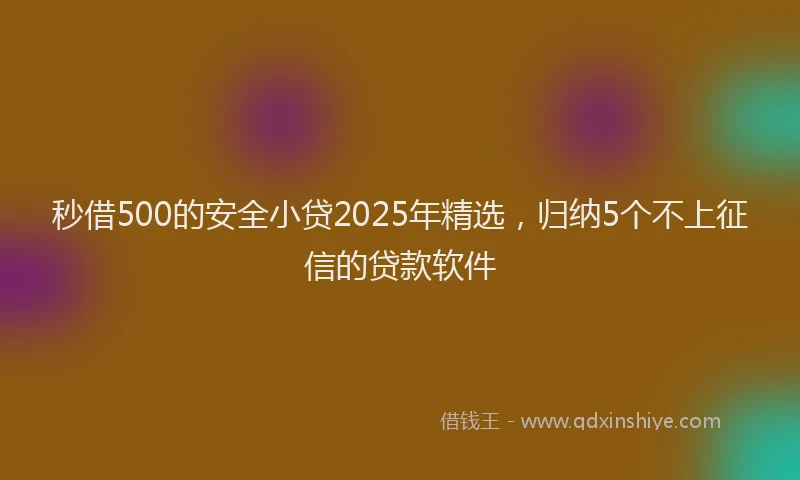 秒借500的安全小贷2025年精选，归纳5个不上征信的贷款软件