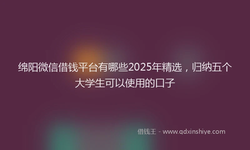 绵阳微信借钱平台有哪些2025年精选，归纳五个大学生可以使用的口子