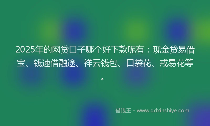 2025年的网贷口子哪个好下款呢有：现金贷易借宝、钱速借融途、祥云钱包、口袋花、戒易花等。