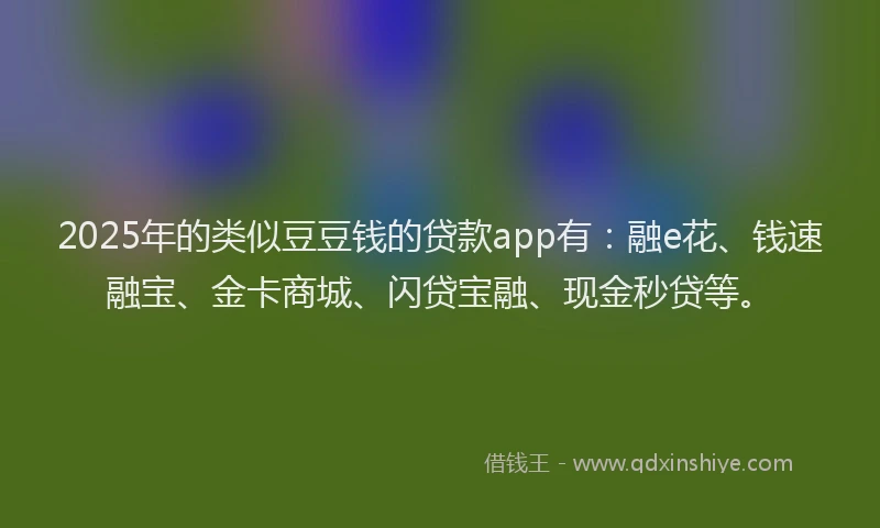2025年的类似豆豆钱的贷款app有：融e花、钱速融宝、金卡商城、闪贷宝融、现金秒贷等。