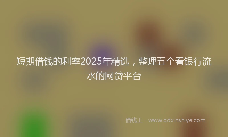 短期借钱的利率2025年精选，整理五个看银行流水的网贷平台