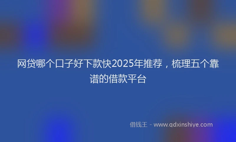 网贷哪个口子好下款快2025年推荐，梳理五个靠谱的借款平台
