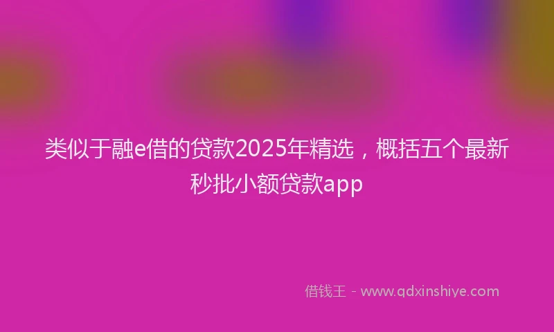 类似于融e借的贷款2025年精选，概括五个最新秒批小额贷款app