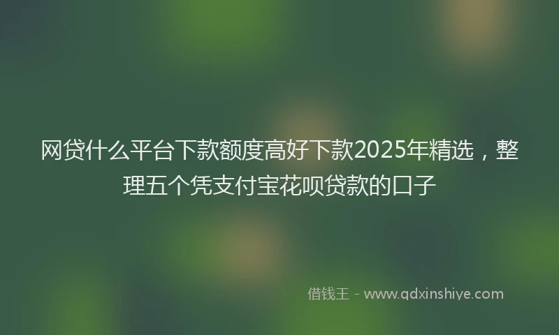 网贷什么平台下款额度高好下款2025年精选，整理五个凭支付宝花呗贷款的口子