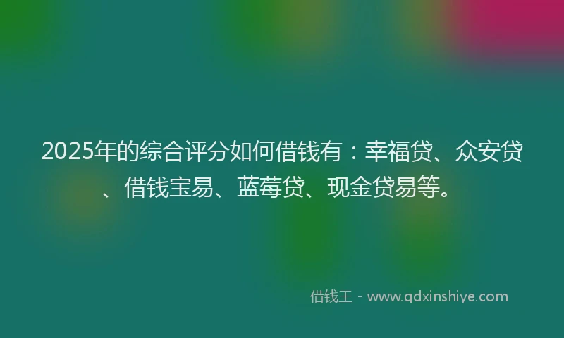 2025年的综合评分如何借钱有：幸福贷、众安贷、借钱宝易、蓝莓贷、现金贷易等。