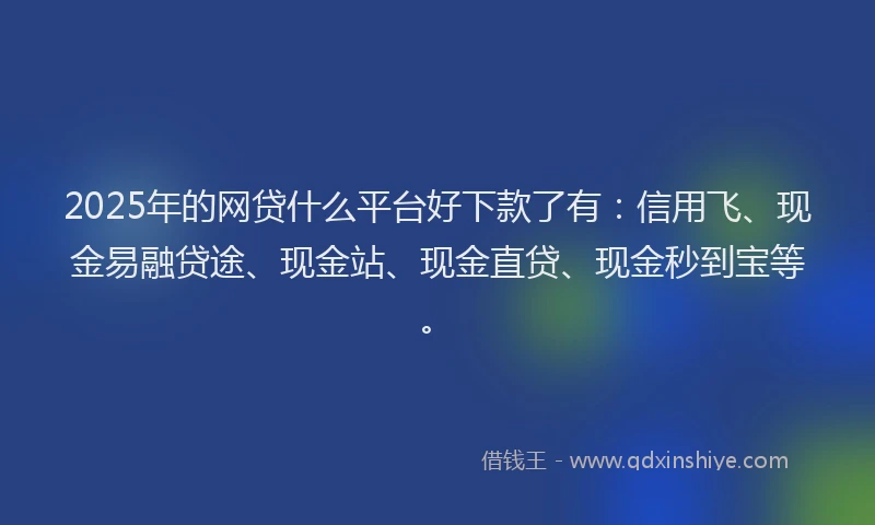 2025年的网贷什么平台好下款了有：信用飞、现金易融贷途、现金站、现金直贷、现金秒到宝等。