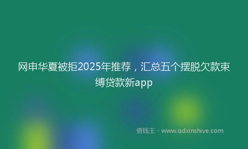 网申华夏被拒2025年推荐，汇总五个摆脱欠款束缚贷款新app