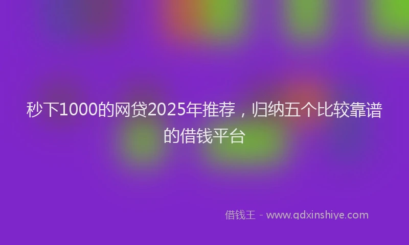 秒下1000的网贷2025年推荐，归纳五个比较靠谱的借钱平台