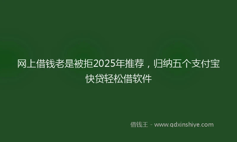 网上借钱老是被拒2025年推荐，归纳五个支付宝快贷轻松借软件