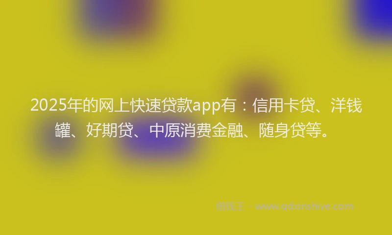 2025年的网上快速贷款app有：信用卡贷、洋钱罐、好期贷、中原消费金融、随身贷等。