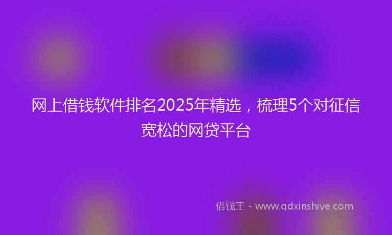网上借钱软件排名2025年精选，梳理5个对征信宽松的网贷平台