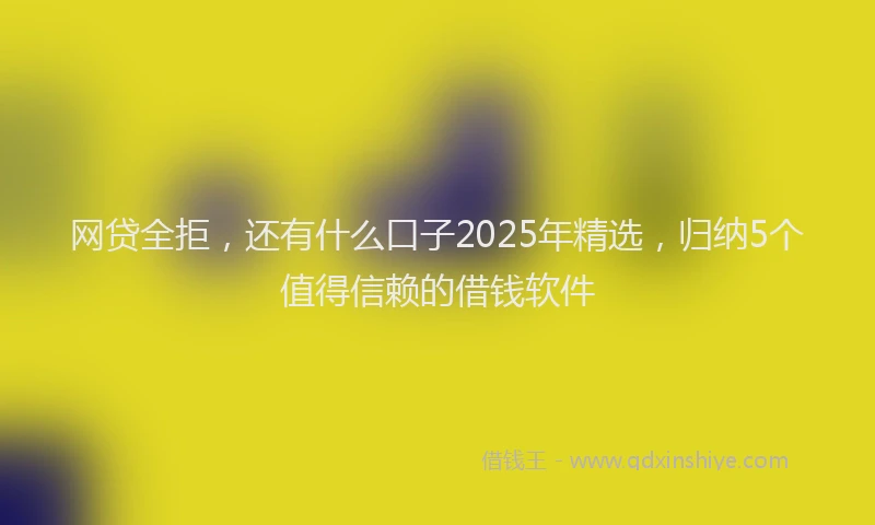 网贷全拒，还有什么口子2025年精选，归纳5个值得信赖的借钱软件