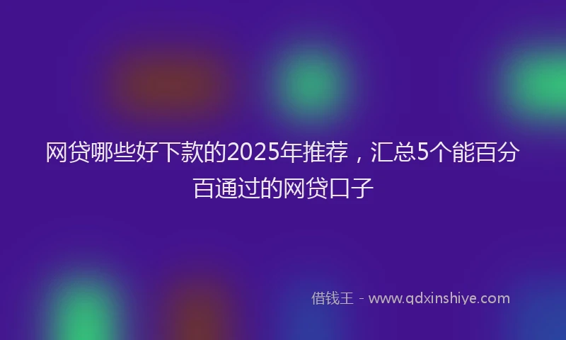 网贷哪些好下款的2025年推荐，汇总5个能百分百通过的网贷口子
