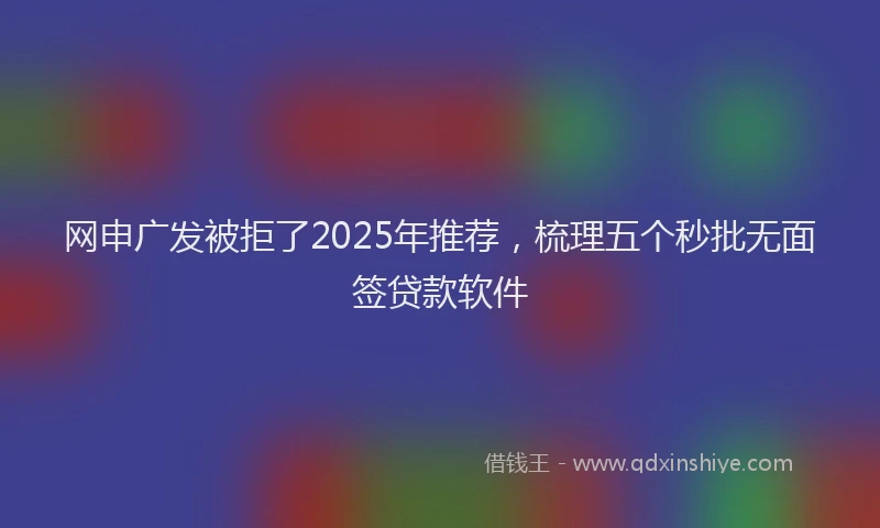 网申广发被拒了2025年推荐，梳理五个秒批无面签贷款软件