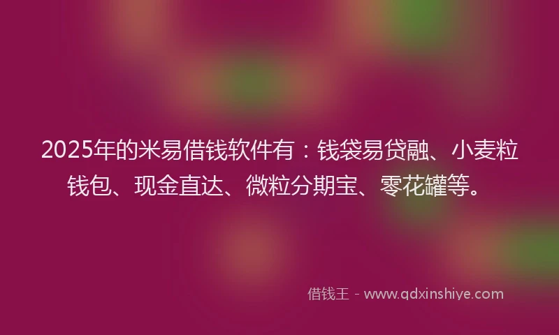 2025年的米易借钱软件有：钱袋易贷融、小麦粒钱包、现金直达、微粒分期宝、零花罐等。