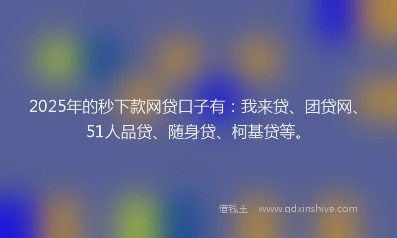 2025年的秒下款网贷口子有：我来贷、团贷网、51人品贷、随身贷、柯基贷等。