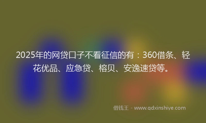 2025年的网贷口子不看征信的有：360借条、轻花优品、应急贷、榕贝、安逸速贷等。
