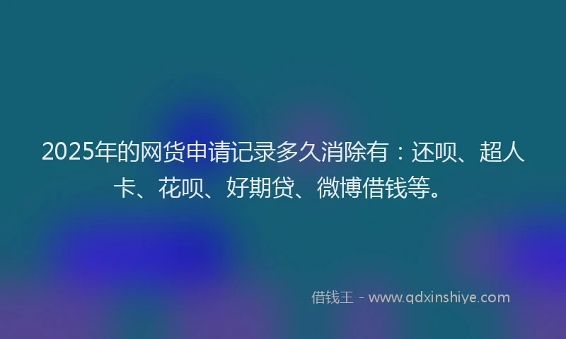 2025年的网货申请记录多久消除有：还呗、超人卡、花呗、好期贷、微博借钱等。
