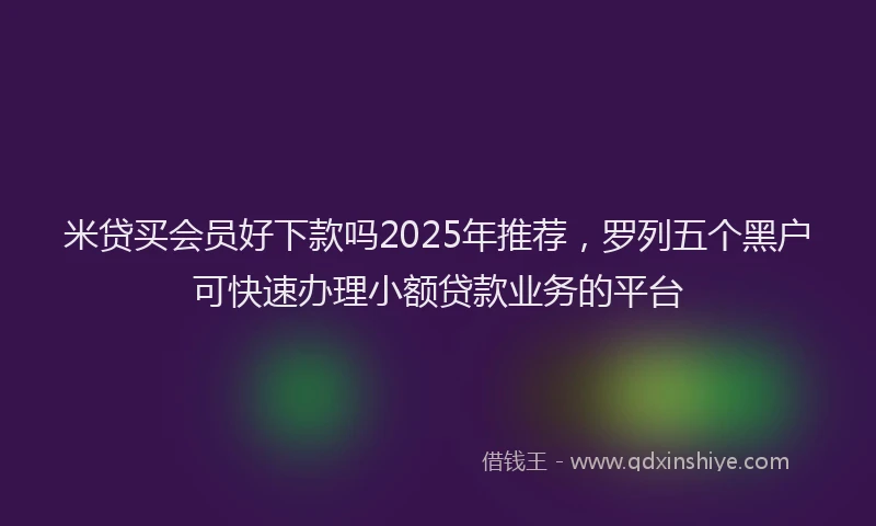米贷买会员好下款吗2025年推荐，罗列五个黑户可快速办理小额贷款业务的平台