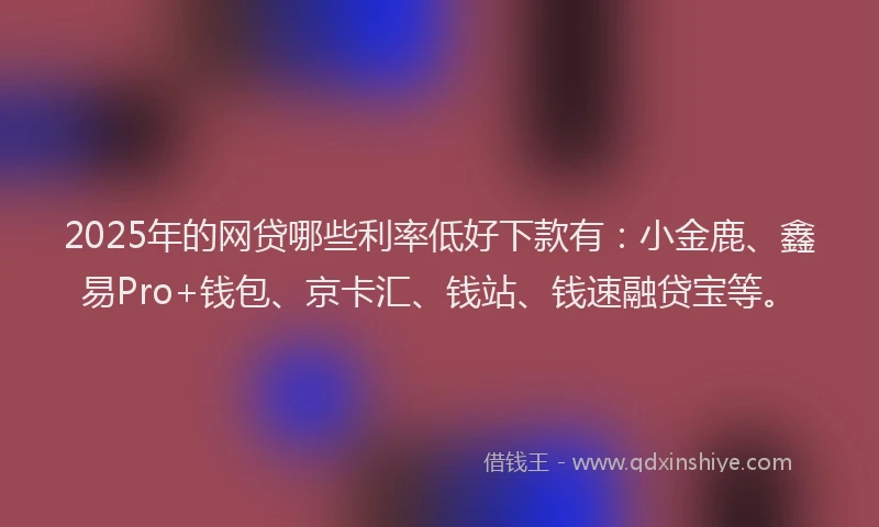 2025年的网贷哪些利率低好下款有：小金鹿、鑫易Pro+钱包、京卡汇、钱站、钱速融贷宝等。