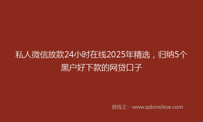 私人微信放款24小时在线2025年精选，归纳5个黑户好下款的网贷口子