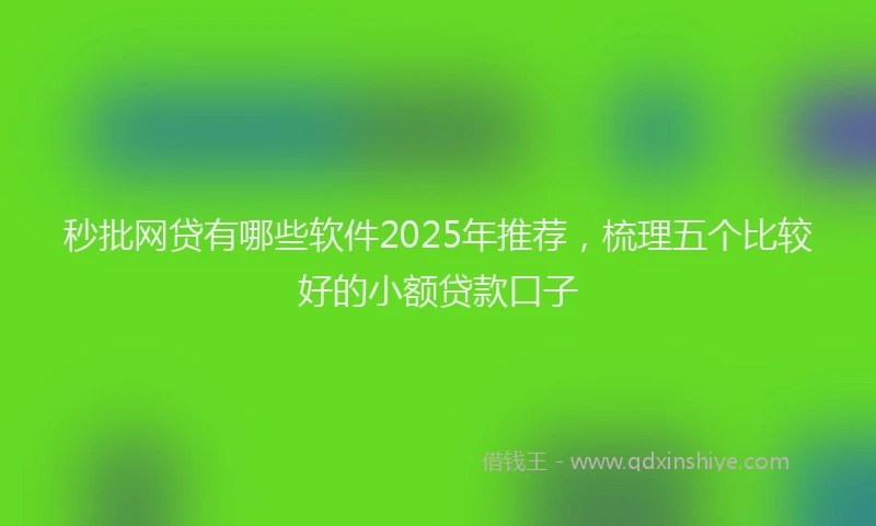 秒批网贷有哪些软件2025年推荐，梳理五个比较好的小额贷款口子