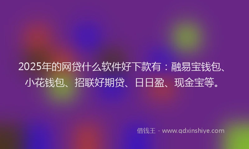 2025年的网贷什么软件好下款有：融易宝钱包、小花钱包、招联好期贷、日日盈、现金宝等。