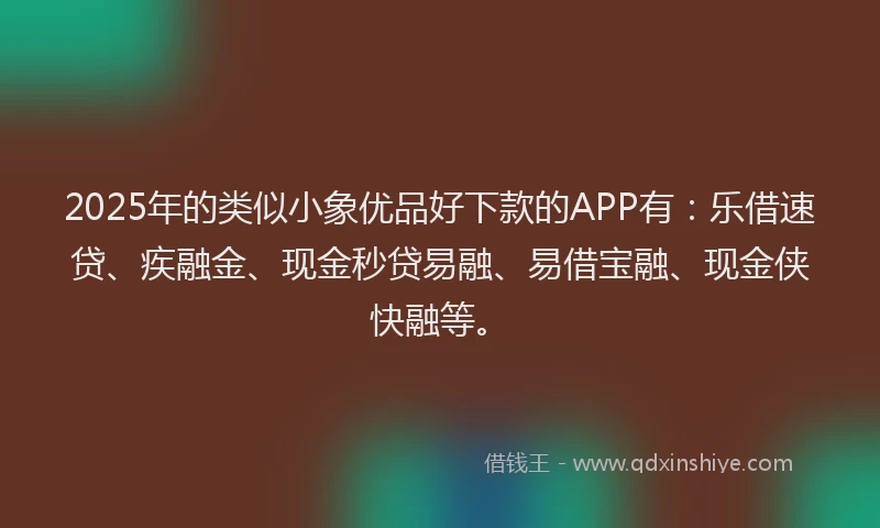 2025年的类似小象优品好下款的APP有：乐借速贷、疾融金、现金秒贷易融、易借宝融、现金侠快融等。