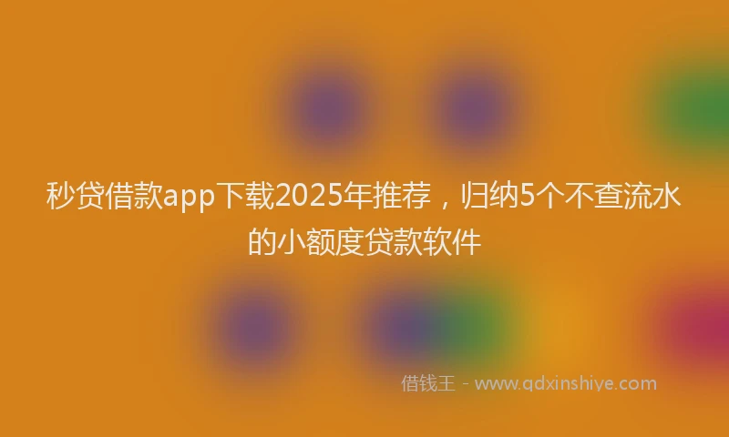 秒贷借款app下载2025年推荐，归纳5个不查流水的小额度贷款软件