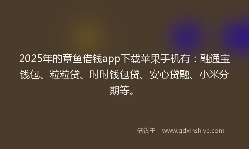 2025年的章鱼借钱app下载苹果手机有：融通宝钱包、粒粒贷、时时钱包贷、安心贷融、小米分期等。
