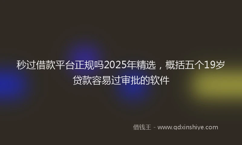 秒过借款平台正规吗2025年精选，概括五个19岁贷款容易过审批的软件